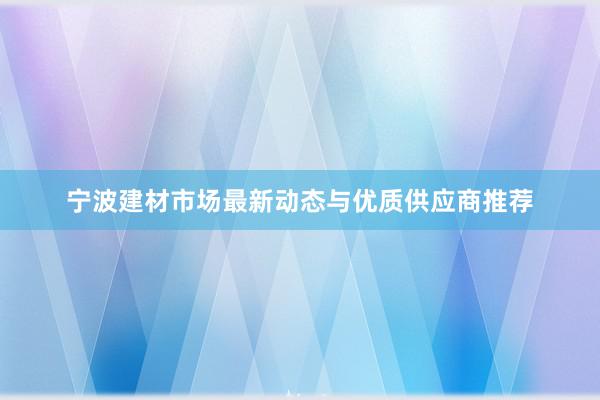 宁波建材市场最新动态与优质供应商推荐